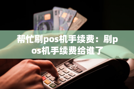 帮忙刷pos机手续费：刷pos机手续费给谁了