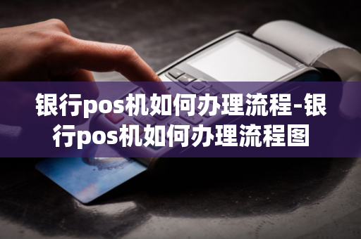 银行pos机如何办理流程-银行pos机如何办理流程图