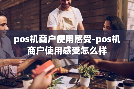 pos机商户使用感受-pos机商户使用感受怎么样-第1张图片-POS机中心