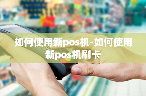 如何使用新pos机-如何使用新pos机刷卡-第1张图片-POS机中心