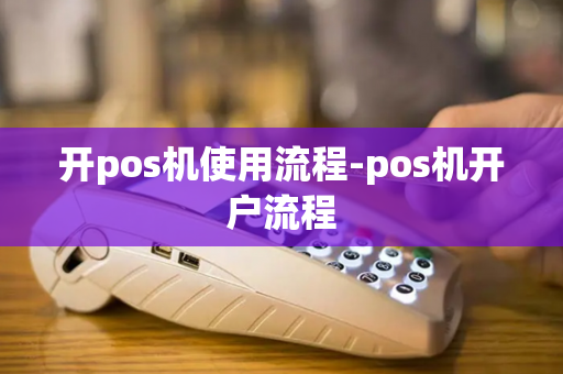 开pos机使用流程-pos机开户流程