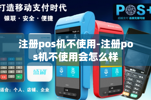 注册pos机不使用-注册pos机不使用会怎么样