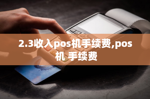 2.3收入pos机手续费,pos 机 手续费