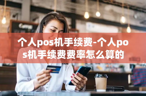 个人pos机手续费-个人pos机手续费费率怎么算的