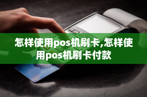 怎样使用pos机刷卡,怎样使用pos机刷卡付款