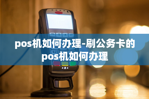 pos机如何办理-刷公务卡的pos机如何办理