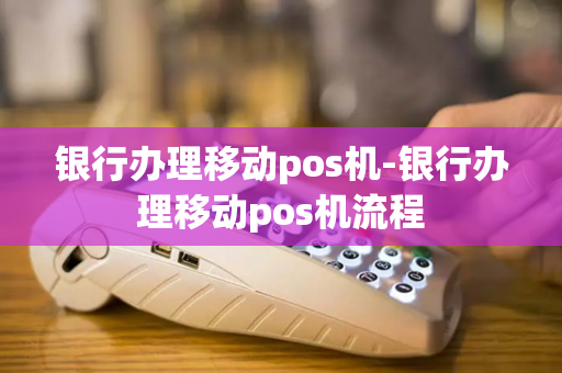 银行办理移动pos机-银行办理移动pos机流程