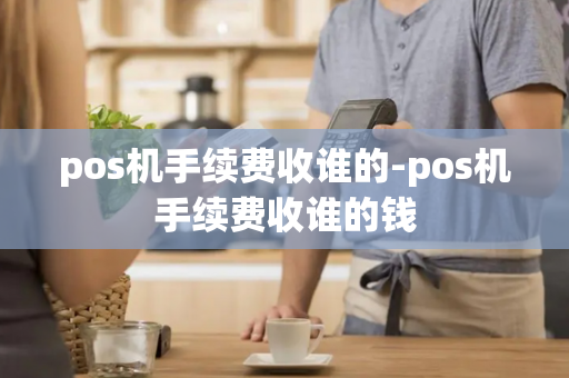 pos机手续费收谁的-pos机手续费收谁的钱