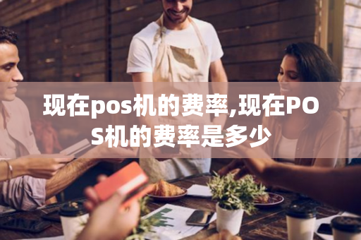 现在pos机的费率,现在POS机的费率是多少