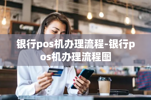 银行pos机办理流程-银行pos机办理流程图