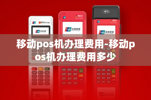 移动pos机办理费用-移动pos机办理费用多少