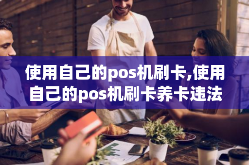 使用自己的pos机刷卡,使用自己的pos机刷卡养卡违法吗