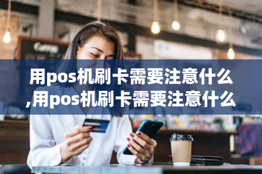 用pos机刷卡需要注意什么,用pos机刷卡需要注意什么问题