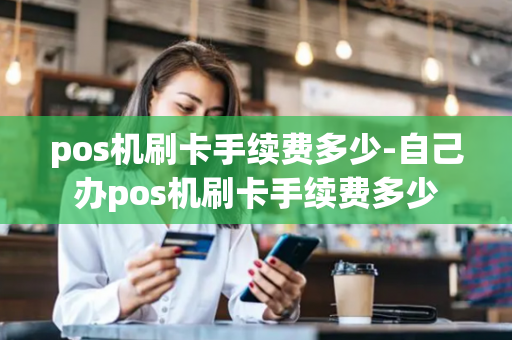 pos机刷卡手续费多少-自己办pos机刷卡手续费多少