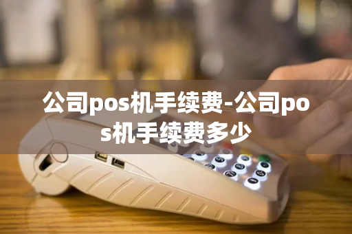 公司pos机手续费-公司pos机手续费多少