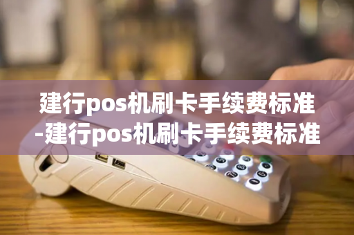 建行pos机刷卡手续费标准-建行pos机刷卡手续费标准是多少